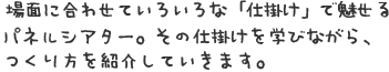 場面に合わせていろいろな「仕掛け」で魅せるパネルシアター。　その仕掛けを学びながら、つくり方を紹介していきます。