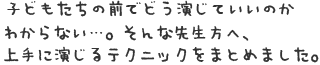 子どもたちの前でどう演じていいのかわからない…。　そんな先生方へ、上手に演じるテクニックをまとめました。