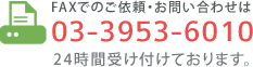 FAXでのご依頼・お問い合わせは　FAX:03-3953-6010 24時間受付ております。